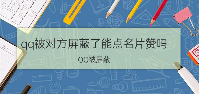 qq被对方屏蔽了能点名片赞吗 QQ被屏蔽